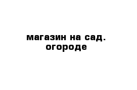 магазин на сад. огороде